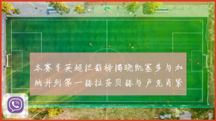 本赛季英超拦截榜揭晓凯塞多与加纳并列第一赫拉芬贝赫与卢克肖紧随其后