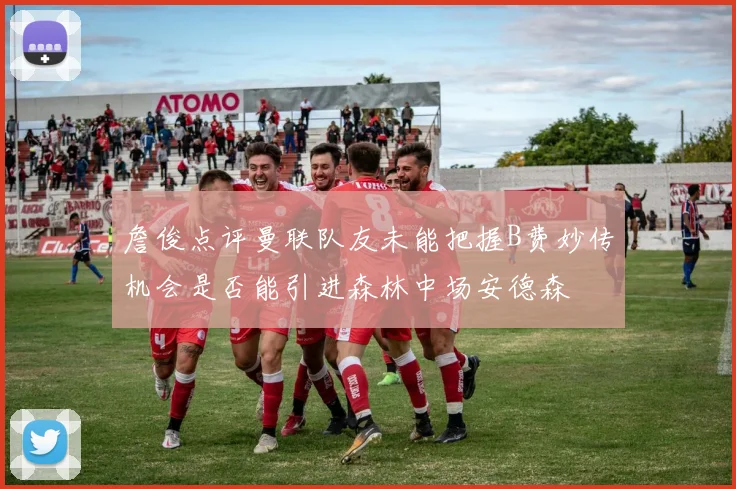 詹俊点评曼联队友未能把握B费妙传机会是否能引进森林中场安德森