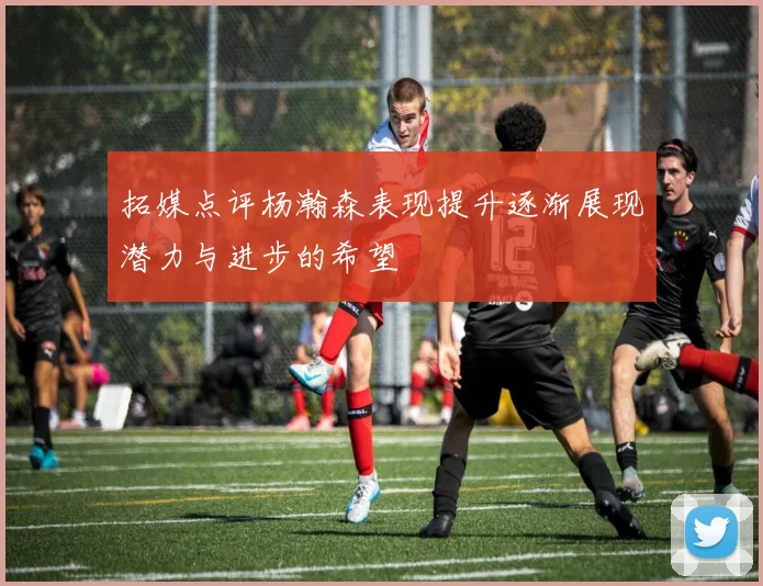 拓媒点评杨瀚森表现提升逐渐展现潜力与进步的希望
