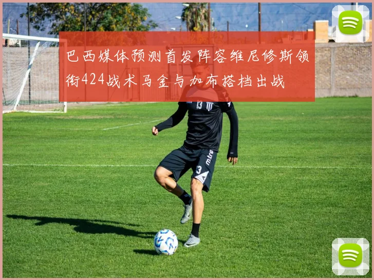 巴西媒体预测首发阵容维尼修斯领衔424战术马金与加布搭档出战