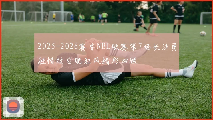 2025-2026赛季NBL联赛第7场长沙勇胜惜败合肥狂风精彩回顾