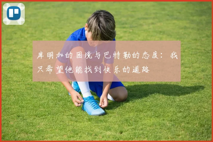 库明加的困境与巴特勒的态度：我只希望他能找到快乐的道路