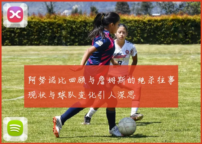 阿努诺比回顾与詹姆斯的绝杀往事现状与球队变化引人深思