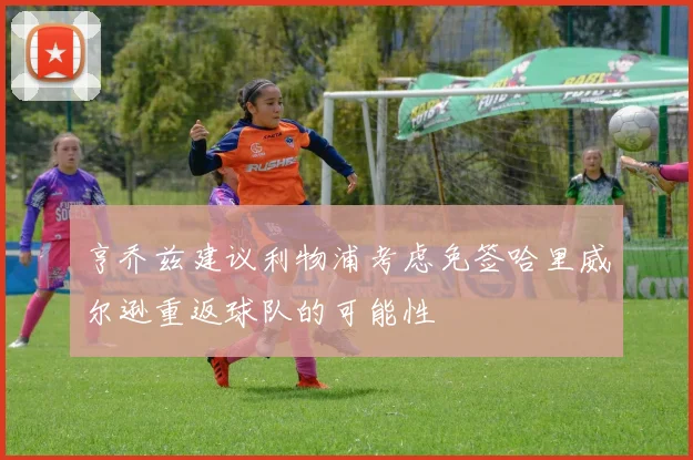 亨乔兹建议利物浦考虑免签哈里威尔逊重返球队的可能性