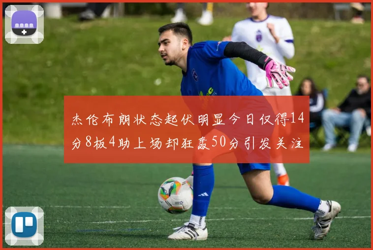 杰伦布朗状态起伏明显今日仅得14分8板4助上场却狂轰50分引发关注