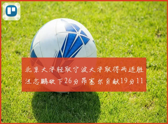 北京大学轻取宁波大学取得两连胜汪志鹏砍下26分昂塞尔贡献19分11篮板5助攻