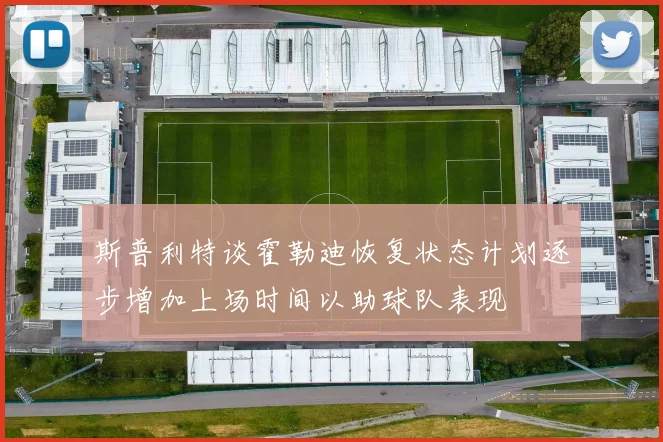 斯普利特谈霍勒迪恢复状态计划逐步增加上场时间以助球队表现