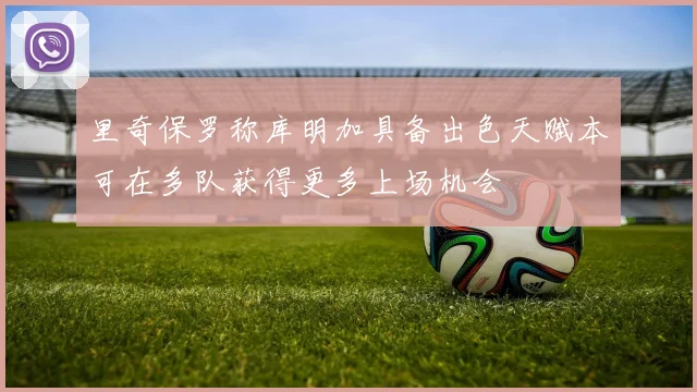 里奇保罗称库明加具备出色天赋本可在多队获得更多上场机会