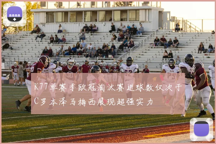 K77单赛季欧冠淘汰赛进球数仅次于C罗本泽马梅西展现超强实力