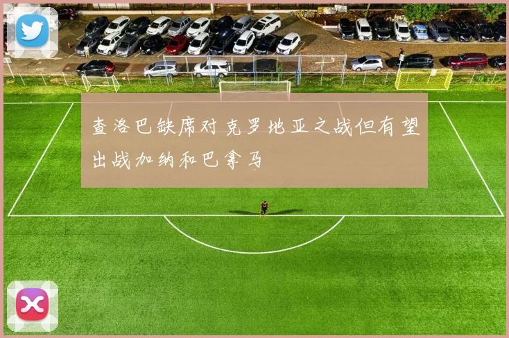查洛巴缺席对克罗地亚之战但有望出战加纳和巴拿马
