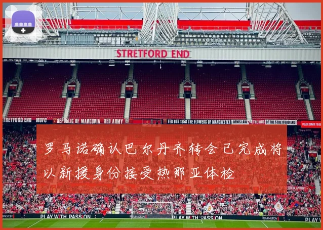 罗马诺确认巴尔丹齐转会已完成将以新援身份接受热那亚体检