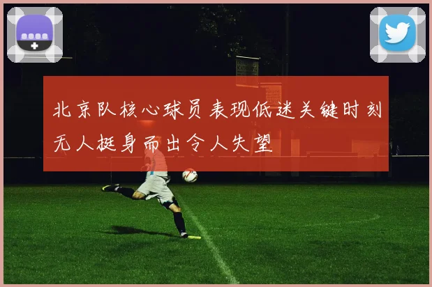 北京队核心球员表现低迷关键时刻无人挺身而出令人失望