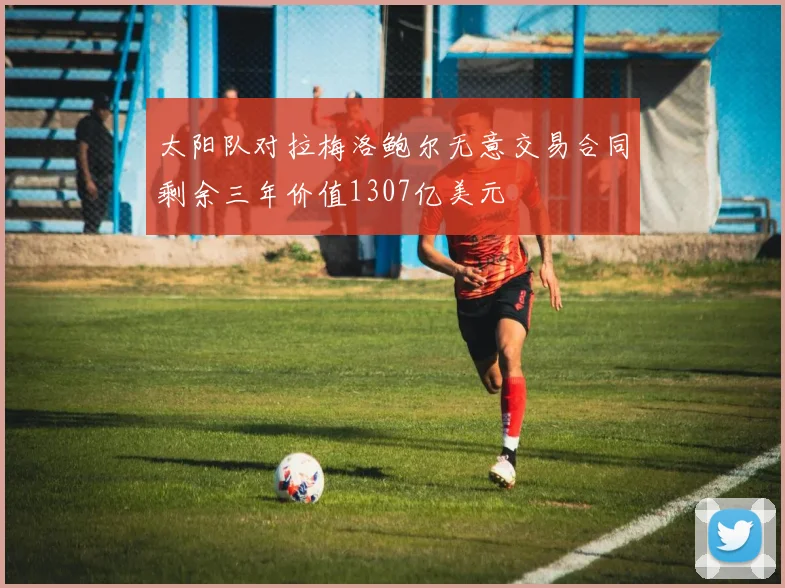 太阳队对拉梅洛鲍尔无意交易合同剩余三年价值1307亿美元