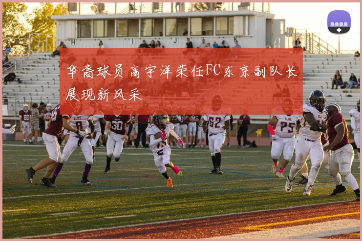 华裔球员高宇洋荣任FC东京副队长展现新风采