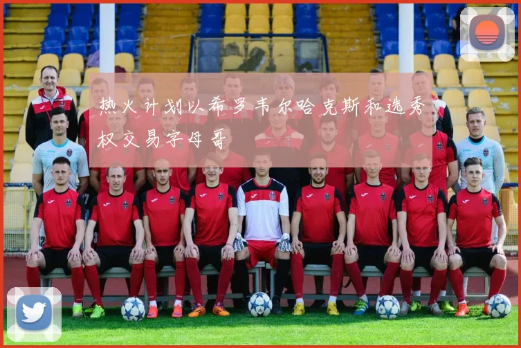 热火计划以希罗韦尔哈克斯和选秀权交易字母哥
