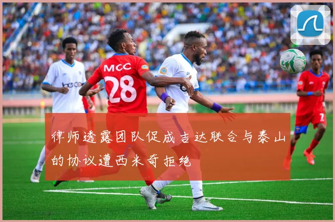 律师透露团队促成吉达联合与泰山的协议遭西米奇拒绝