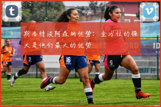斯洛特谈阿森纳优势：全方位的强大是他们最大的优势