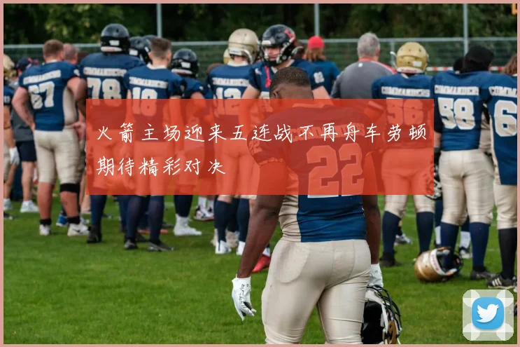 火箭主场迎来五连战不再舟车劳顿期待精彩对决