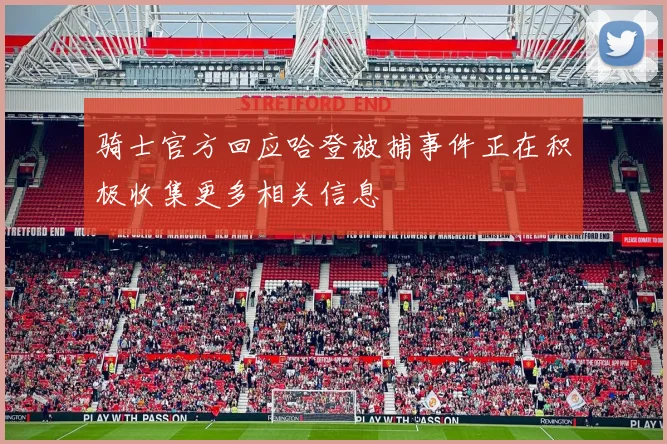 骑士官方回应哈登被捕事件正在积极收集更多相关信息