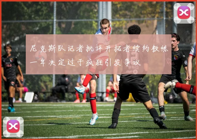尼克斯队记者批评开拓者续约教练一年决定过于疯狂引发争议