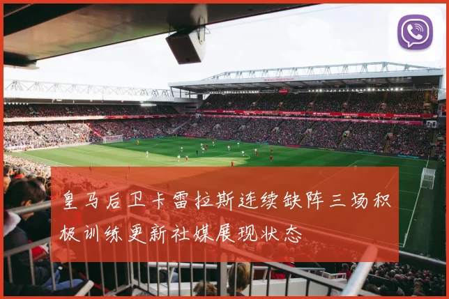 皇马后卫卡雷拉斯连续缺阵三场积极训练更新社媒展现状态
