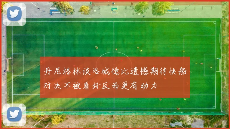 丹尼格林谈洛城德比遗憾期待快船对决不被看好反而更有动力