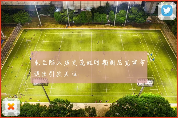米兰陷入历史荒诞时期朗尼克宣布退出引发关注