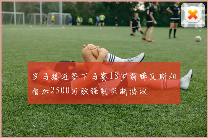 罗马接近签下马赛18岁前锋瓦斯租借加2500万欧强制买断协议